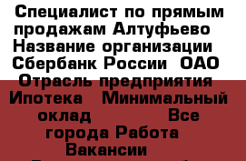 Специалист по прямым продажам Алтуфьево › Название организации ­ Сбербанк России, ОАО › Отрасль предприятия ­ Ипотека › Минимальный оклад ­ 45 000 - Все города Работа » Вакансии   . Владимирская обл.,Радужный г.